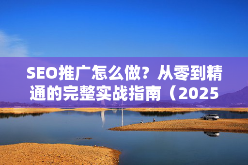 SEO推广怎么做？从零到精通的完整实战指南（2025最新版）