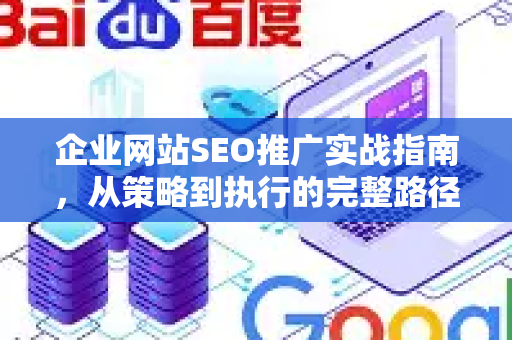 企业网站SEO推广实战指南，从策略到执行的完整路径-第1张图片-星博讯-专业SEO_网站优化技巧_搜索引擎排名提升