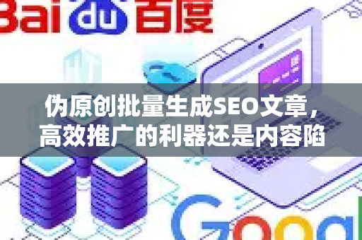 伪原创批量生成SEO文章，高效推广的利器还是内容陷阱？2025年SEO策略深度解析-第1张图片-星博讯-专业SEO_网站优化技巧_搜索引擎排名提升