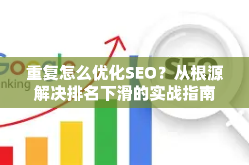 重复怎么优化SEO？从根源解决排名下滑的实战指南-第1张图片-星博讯-专业SEO_网站优化技巧_搜索引擎排名提升