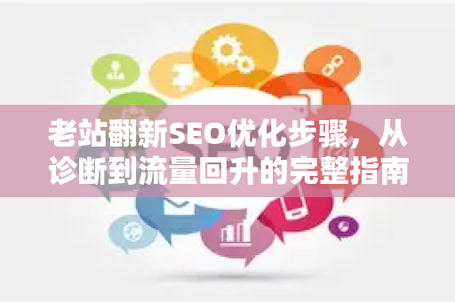 老站翻新SEO优化步骤，从诊断到流量回升的完整指南-第1张图片-星博讯-专业SEO_网站优化技巧_搜索引擎排名提升