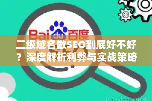 二级域名做SEO到底好不好？深度解析利弊与实战策略-第1张图片-星博讯-专业SEO_网站优化技巧_搜索引擎排名提升