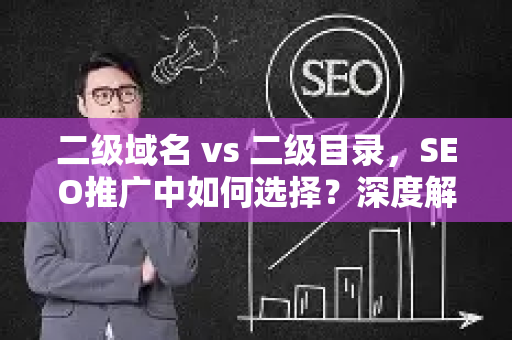 二级域名 vs 二级目录，SEO推广中如何选择？深度解析区别与实战策略-第1张图片-星博讯-专业SEO_网站优化技巧_搜索引擎排名提升