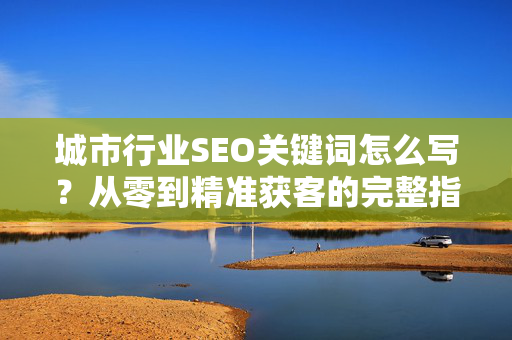 城市行业SEO关键词怎么写？从零到精准获客的完整指南