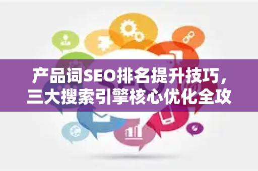 产品词SEO排名提升技巧，三大搜索引擎核心优化全攻略