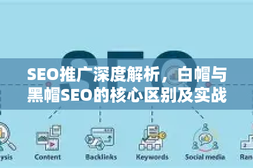 SEO推广深度解析，白帽与黑帽SEO的核心区别及实战选择指南