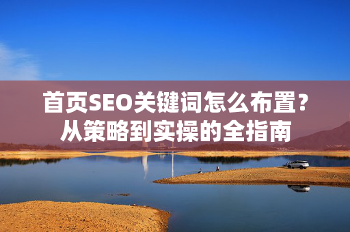 首页SEO关键词怎么布置？从策略到实操的全指南
