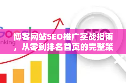 博客网站SEO推广实战指南，从零到排名首页的完整策略