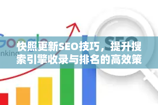 快照更新SEO技巧，提升搜索引擎收录与排名的高效策略
