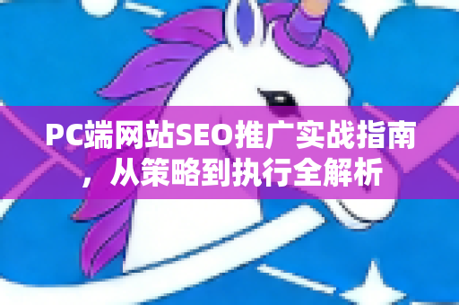 PC端网站SEO推广实战指南，从策略到执行全解析