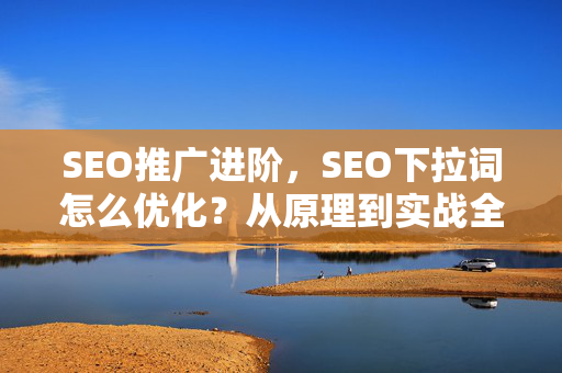 SEO推广进阶，SEO下拉词怎么优化？从原理到实战全解析