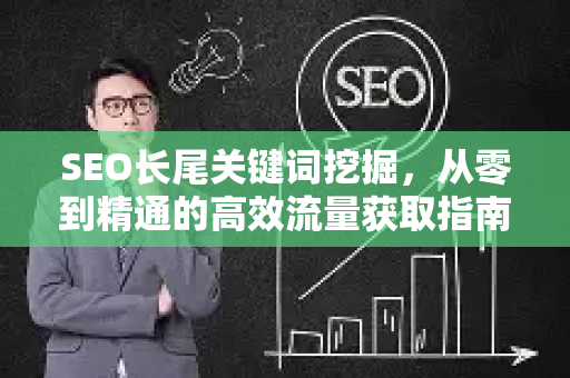 SEO长尾关键词挖掘，从零到精通的高效流量获取指南