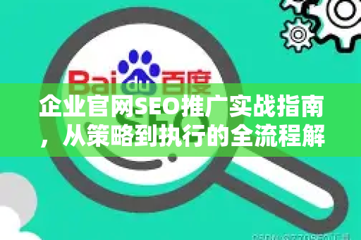 企业官网SEO推广实战指南，从策略到执行的全流程解析