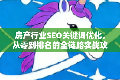 房产行业SEO关键词优化，从零到排名的全链路实战攻略