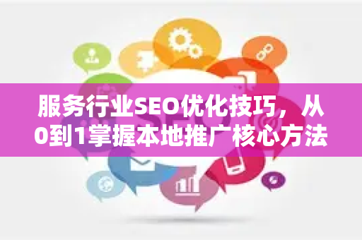 服务行业SEO优化技巧，从0到1掌握本地推广核心方法