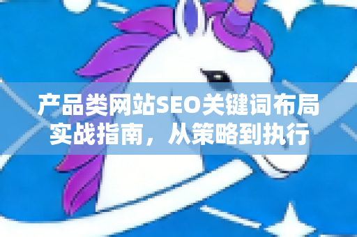 产品类网站SEO关键词布局实战指南，从策略到执行