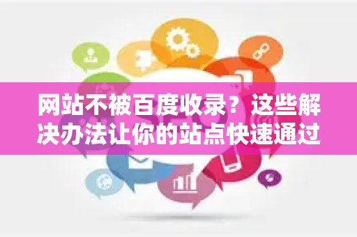 网站不被百度收录？这些解决办法让你的站点快速通过审核