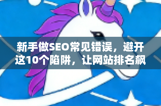 新手做SEO常见错误，避开这10个陷阱，让网站排名飙升