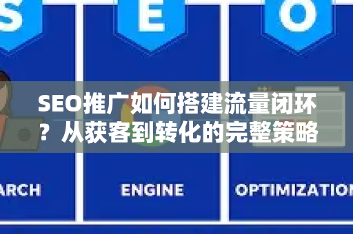 SEO推广如何搭建流量闭环？从获客到转化的完整策略