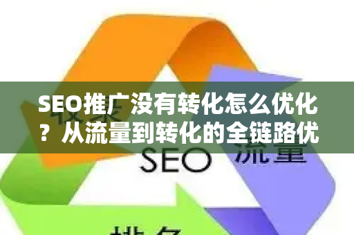 SEO推广没有转化怎么优化？从流量到转化的全链路优化指南