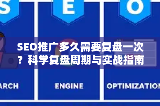SEO推广多久需要复盘一次？科学复盘周期与实战指南