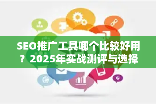 SEO推广工具哪个比较好用？2025年实战测评与选择指南