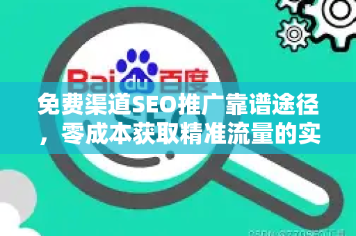 免费渠道SEO推广靠谱途径，零成本获取精准流量的实战指南