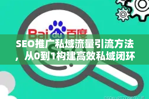 SEO推广私域流量引流方法，从0到1构建高效私域闭环