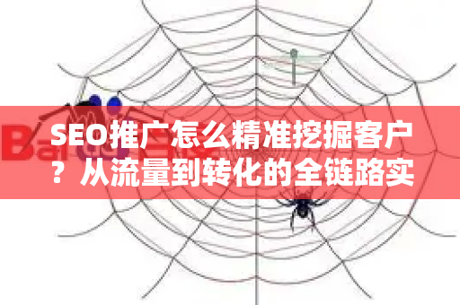 SEO推广怎么精准挖掘客户？从流量到转化的全链路实战指南