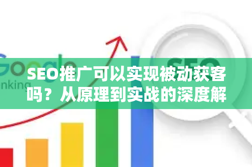 SEO推广可以实现被动获客吗？从原理到实战的深度解析