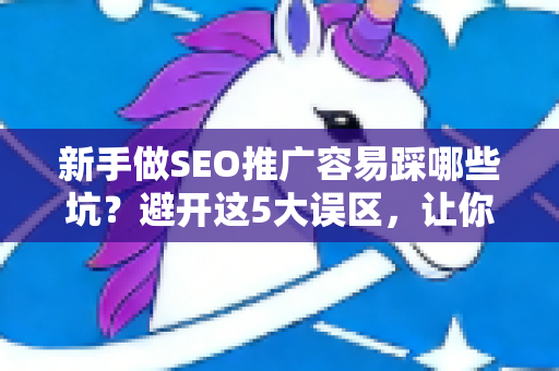 新手做SEO推广容易踩哪些坑？避开这5大误区，让你的优化事半功倍