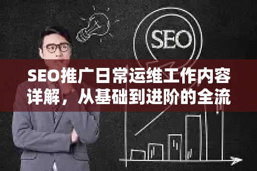 SEO推广日常运维工作内容详解，从基础到进阶的全流程指南-第1张图片-星博讯-专业SEO_网站优化技巧_搜索引擎排名提升