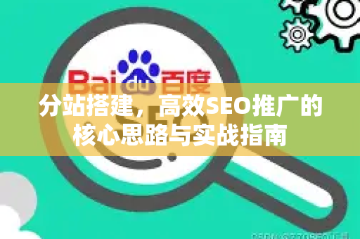 分站搭建，高效SEO推广的核心思路与实战指南