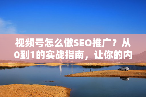 视频号怎么做SEO推广？从0到1的实战指南，让你的内容霸屏微信生态