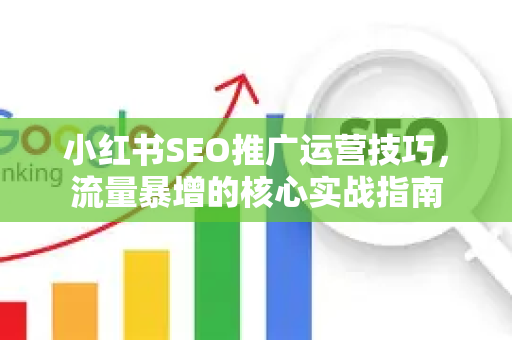 小红书SEO推广运营技巧，流量暴增的核心实战指南