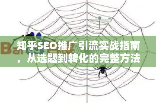 知乎SEO推广引流实战指南，从选题到转化的完整方法论
