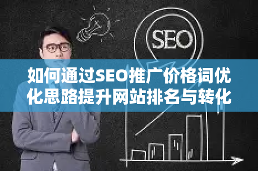 如何通过SEO推广价格词优化思路提升网站排名与转化率