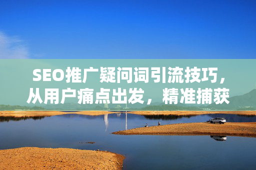 SEO推广疑问词引流技巧，从用户痛点出发，精准捕获高转化流量