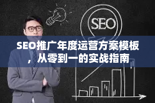SEO推广年度运营方案模板，从零到一的实战指南-第1张图片-星博讯-专业SEO_网站优化技巧_搜索引擎排名提升