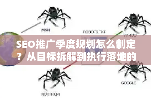 SEO推广季度规划怎么制定？从目标拆解到执行落地的完整指南-第1张图片-星博讯-专业SEO_网站优化技巧_搜索引擎排名提升