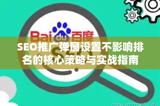 SEO推广弹窗设置不影响排名的核心策略与实战指南-第1张图片-星博讯-专业SEO_网站优化技巧_搜索引擎排名提升