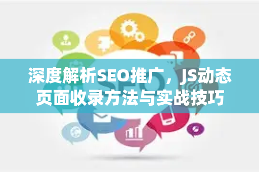 深度解析SEO推广，JS动态页面收录方法与实战技巧-第1张图片-星博讯-专业SEO_网站优化技巧_搜索引擎排名提升