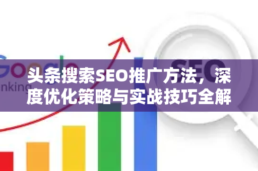 头条搜索SEO推广方法，深度优化策略与实战技巧全解析-第1张图片-星博讯-专业SEO_网站优化技巧_搜索引擎排名提升