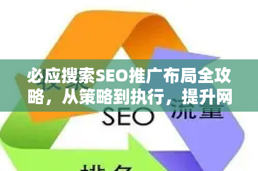 必应搜索SEO推广布局全攻略，从策略到执行，提升网站排名-第1张图片-星博讯-专业SEO_网站优化技巧_搜索引擎排名提升
