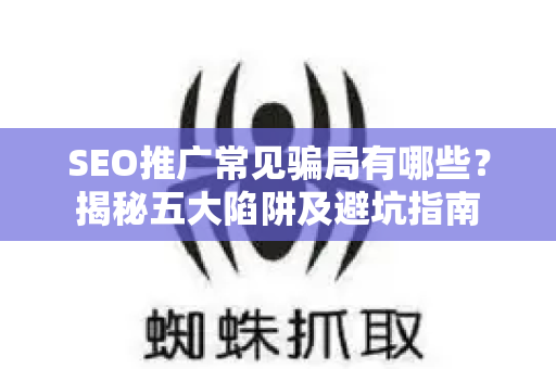 SEO推广常见骗局有哪些？揭秘五大陷阱及避坑指南