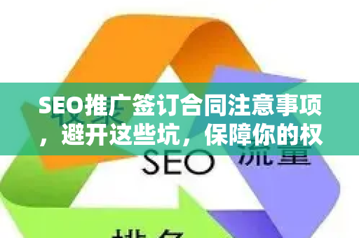 SEO推广签订合同注意事项，避开这些坑，保障你的权益