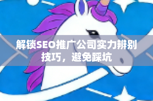 解锁SEO推广公司实力辨别技巧，避免踩坑