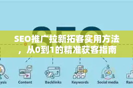 SEO推广拉新拓客实用方法，从0到1的精准获客指南-第1张图片-星博讯-专业SEO_网站优化技巧_搜索引擎排名提升