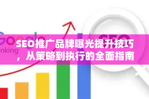 SEO推广品牌曝光提升技巧，从策略到执行的全面指南-第1张图片-星博讯-专业SEO_网站优化技巧_搜索引擎排名提升