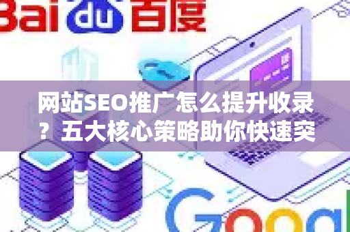 网站SEO推广怎么提升收录？五大核心策略助你快速突破收录瓶颈